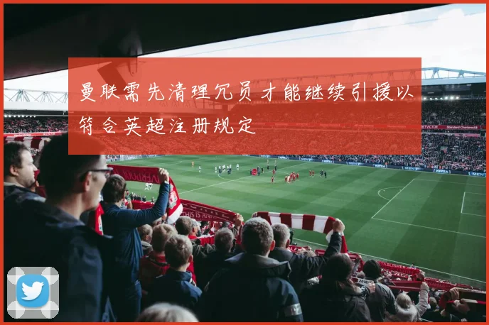 曼联需先清理冗员才能继续引援以符合英超注册规定