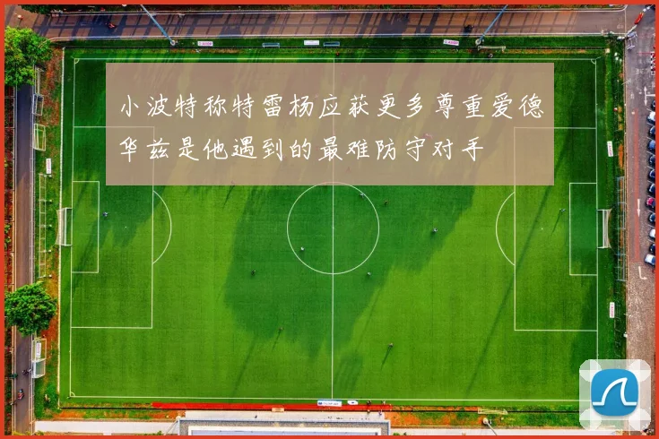 小波特称特雷杨应获更多尊重爱德华兹是他遇到的最难防守对手