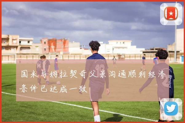 国米与姆拉契奇父亲沟通顺利经济条件已达成一致