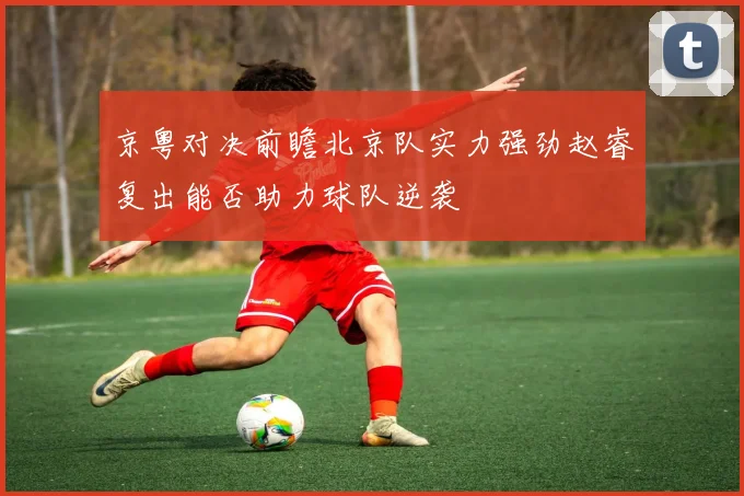 京粤对决前瞻北京队实力强劲赵睿复出能否助力球队逆袭