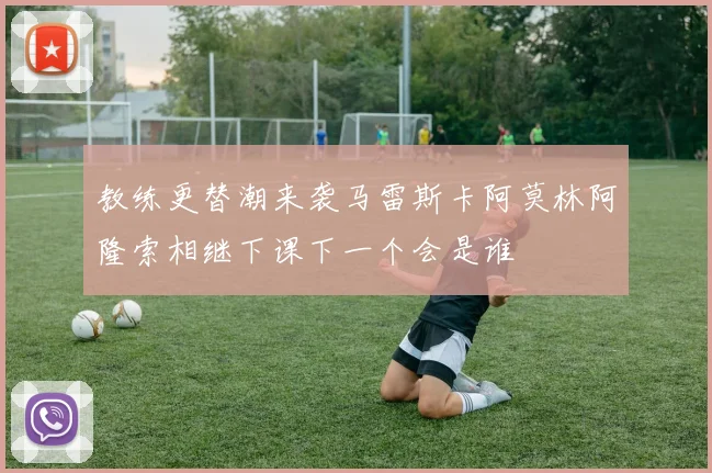 教练更替潮来袭马雷斯卡阿莫林阿隆索相继下课下一个会是谁