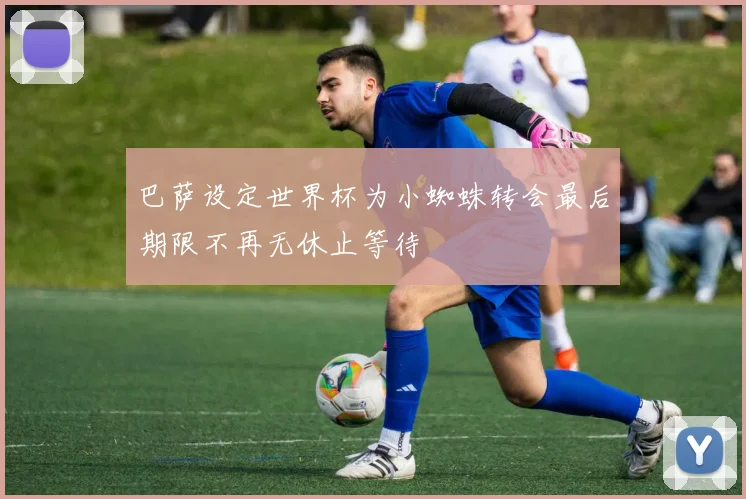 巴萨设定世界杯为小蜘蛛转会最后期限不再无休止等待