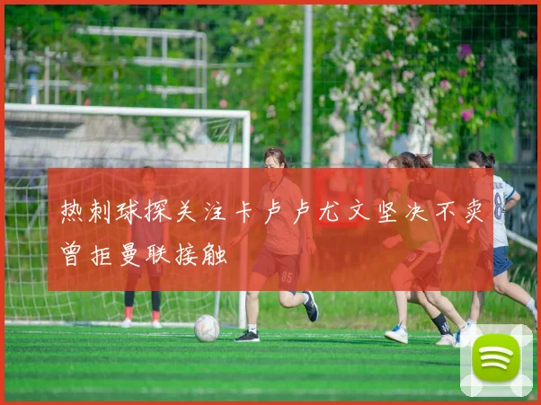 热刺球探关注卡卢卢尤文坚决不卖曾拒曼联接触