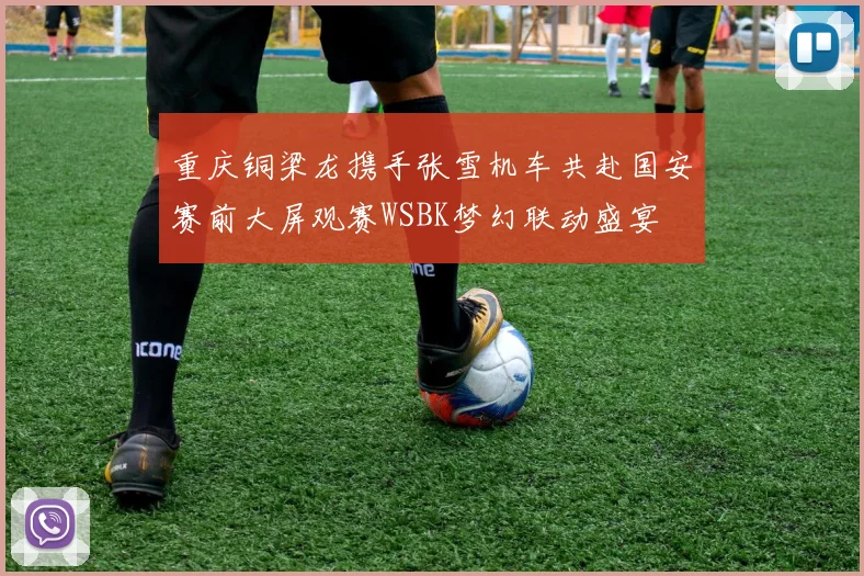 重庆铜梁龙携手张雪机车共赴国安赛前大屏观赛WSBK梦幻联动盛宴