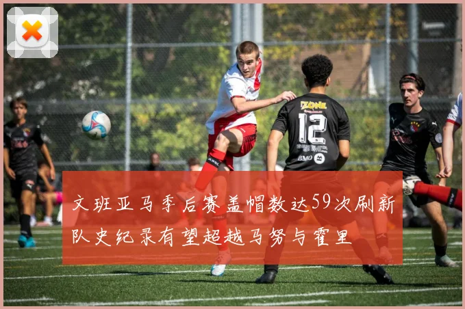 文班亚马季后赛盖帽数达59次刷新队史纪录有望超越马努与霍里