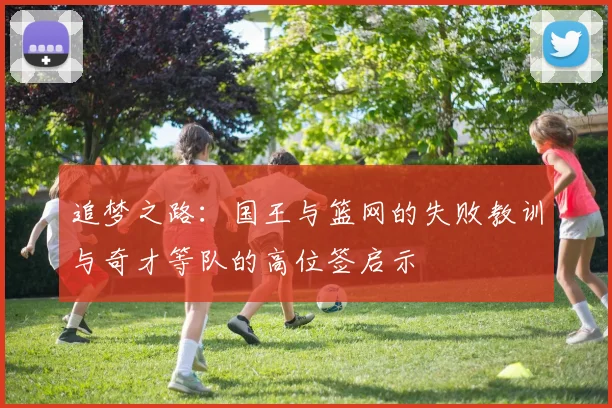 追梦之路：国王与篮网的失败教训与奇才等队的高位签启示