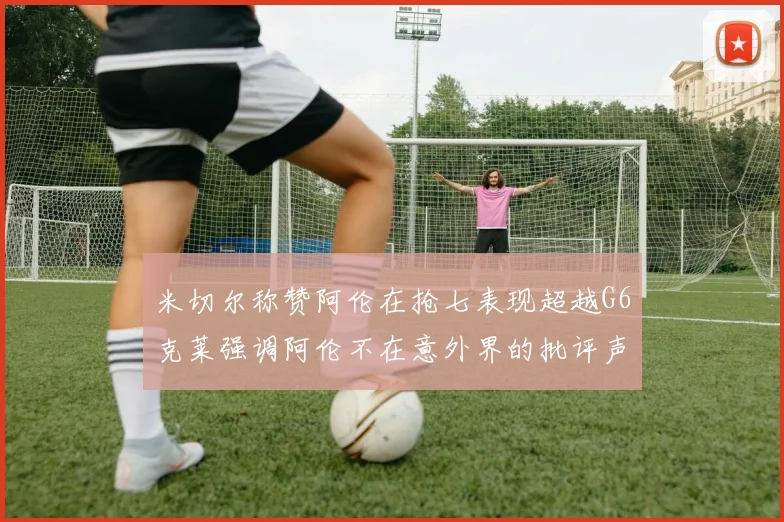 米切尔称赞阿伦在抢七表现超越G6克莱强调阿伦不在意外界的批评声音