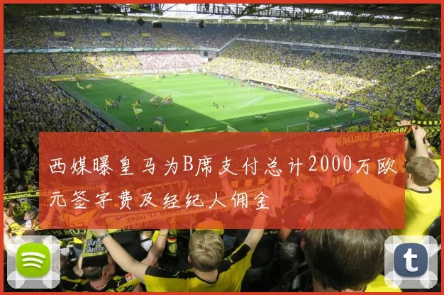 西媒曝皇马为B席支付总计2000万欧元签字费及经纪人佣金