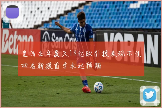 皇马去年夏天18亿欧引援表现不佳四名新援首季未达预期