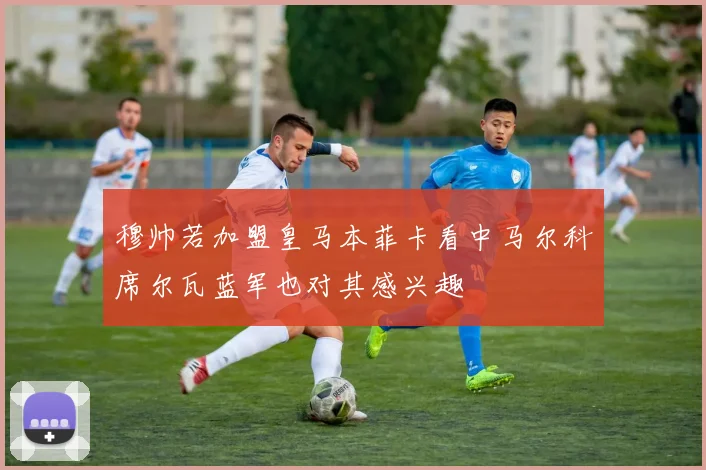 穆帅若加盟皇马本菲卡看中马尔科席尔瓦蓝军也对其感兴趣
