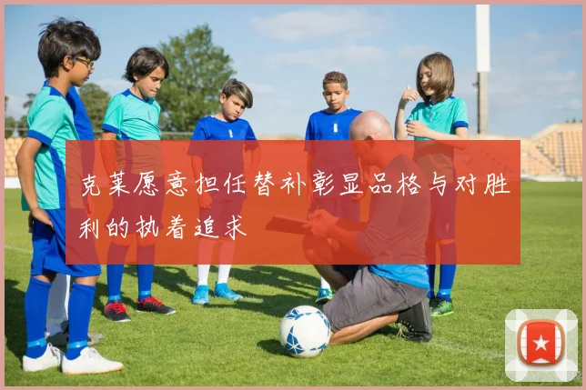 克莱愿意担任替补彰显品格与对胜利的执着追求