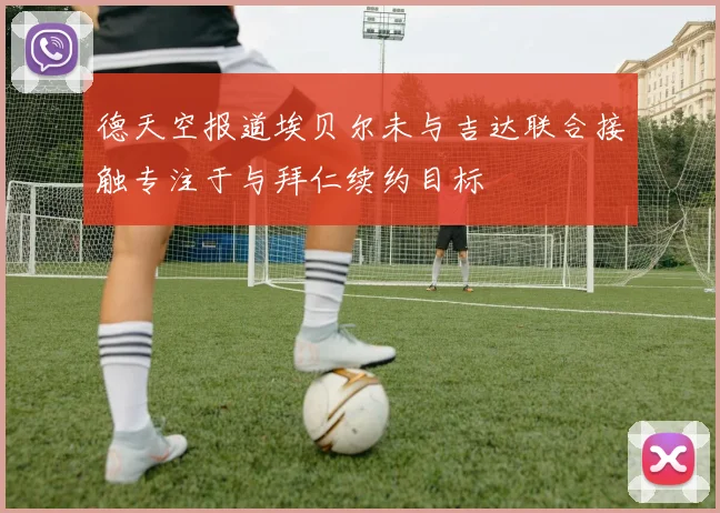 德天空报道埃贝尔未与吉达联合接触专注于与拜仁续约目标