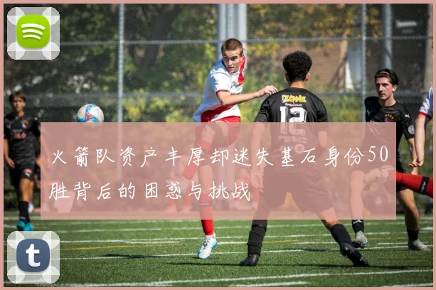 火箭队资产丰厚却迷失基石身份50胜背后的困惑与挑战