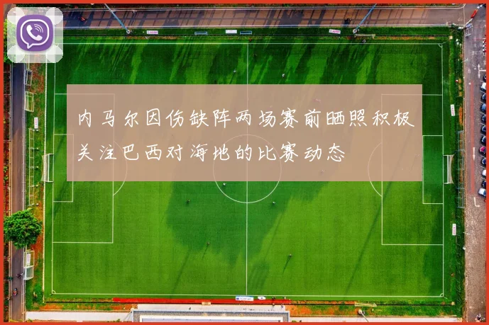 内马尔因伤缺阵两场赛前晒照积极关注巴西对海地的比赛动态