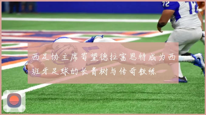 西足协主席寄望德拉富恩特成为西班牙足球的长青树与传奇教练