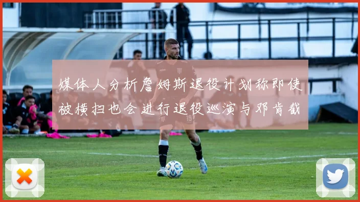 媒体人分析詹姆斯退役计划称即使被横扫也会进行退役巡演与邓肯截然不同