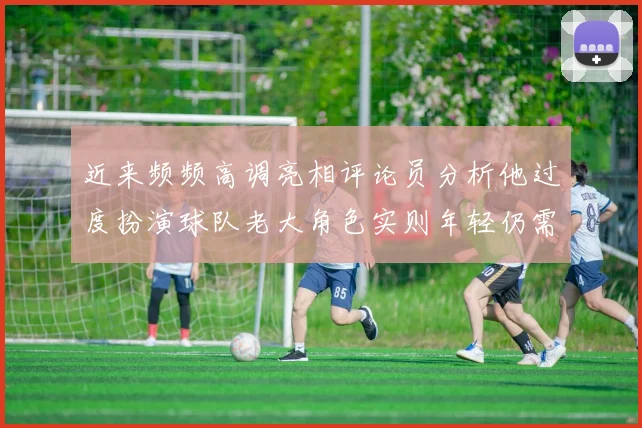近来频频高调亮相评论员分析他过度扮演球队老大角色实则年轻仍需成长