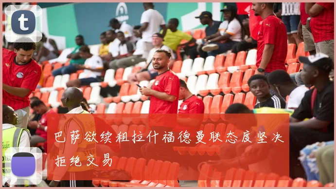 巴萨欲续租拉什福德曼联态度坚决拒绝交易