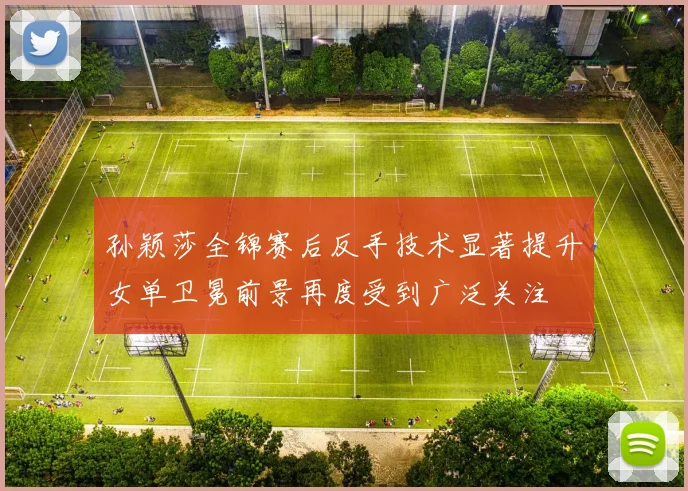 孙颖莎全锦赛后反手技术显著提升女单卫冕前景再度受到广泛关注