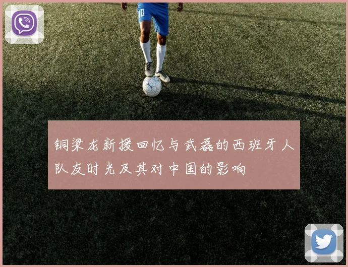 铜梁龙新援回忆与武磊的西班牙人队友时光及其对中国的影响