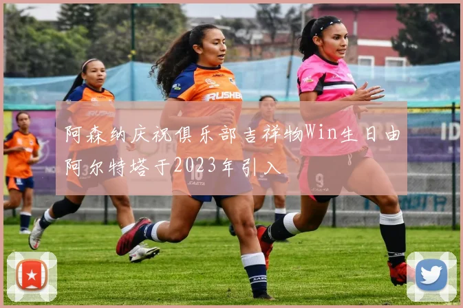 阿森纳庆祝俱乐部吉祥物Win生日由阿尔特塔于2023年引入
