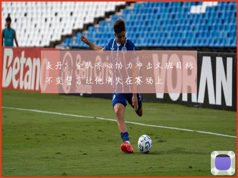 麦丹：全队齐心协力冲击文班目标不变誓言让他消失在赛场上