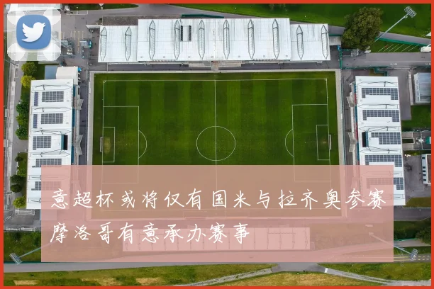 意超杯或将仅有国米与拉齐奥参赛摩洛哥有意承办赛事