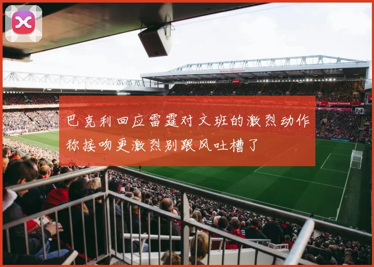 巴克利回应雷霆对文班的激烈动作称接吻更激烈别跟风吐槽了